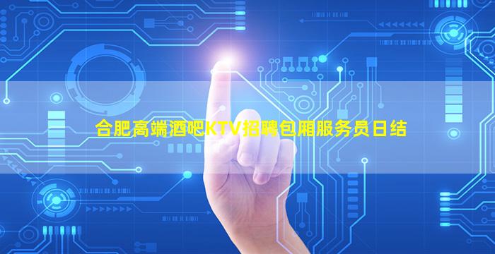 合肥高端酒吧KTV招聘包厢服务员日结